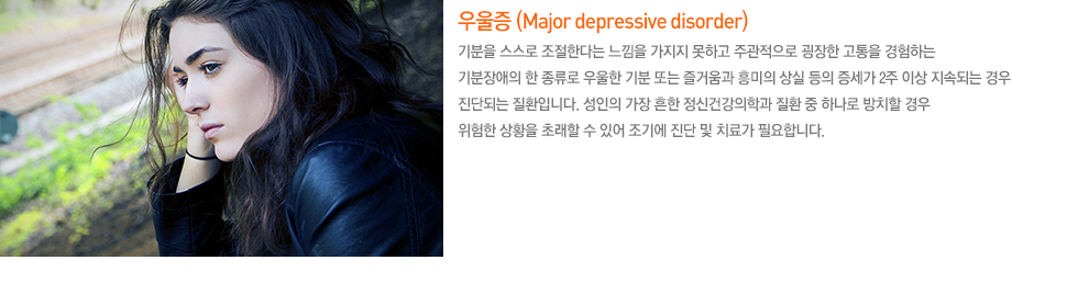 우울증 (Major depressive disorder) 기분을 스스로 조절한다는 느낌을 가지지 못하고 주관적으로 굉장한 고통을 경험하는 기분장애의 한 종류로 우울한 기분 또는 즐거움과 흥미의 상실 등의 증세가 2주 이상 지속되는 경우 진단되는 질환입니다. 성인의 가장 흔한 정신건강의학과 질환 중 하나로 방치할 경우 위험한 상황을 초래할 수 있어 조기에 진단 및 치료가 필요합니다.